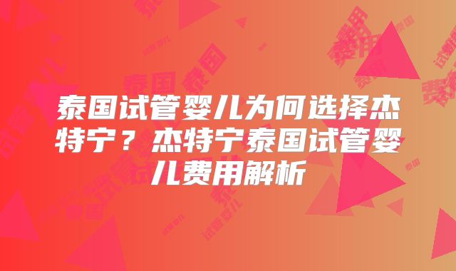 泰国试管婴儿为何选择杰特宁？杰特宁泰国试管婴儿费用解析