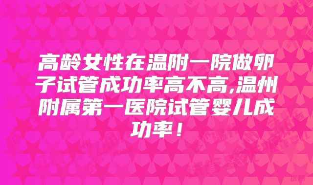 高龄女性在温附一院做卵子试管成功率高不高,温州附属第一医院试管婴儿成功率!