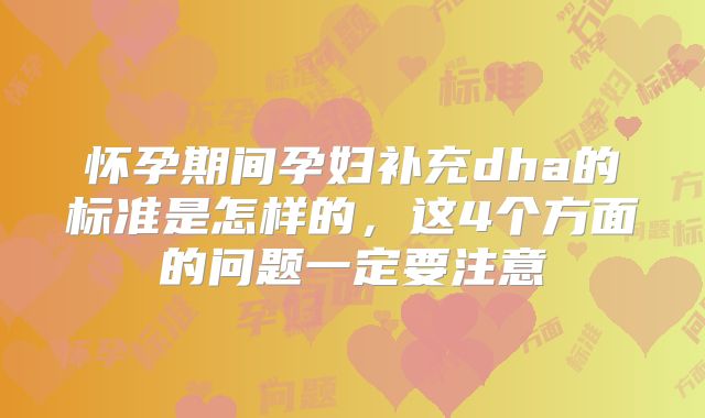 怀孕期间孕妇补充dha的标准是怎样的,这4个方面的问题一定要注意