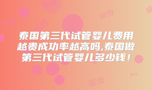 泰国第三代试管婴儿费用越贵成功率越高吗,泰国做第三代试管婴儿多少钱！