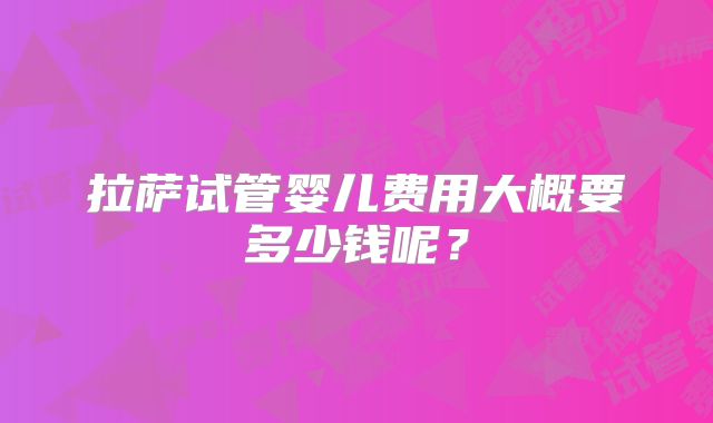 拉萨试管婴儿费用大概要多少钱呢?