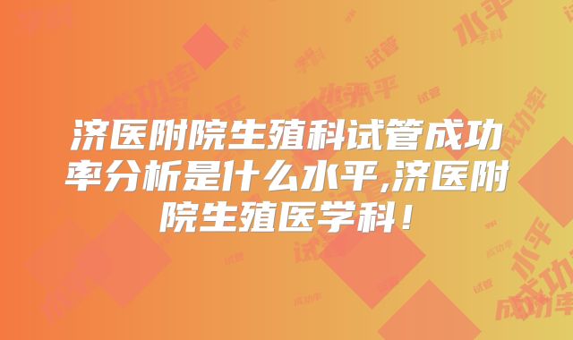 济医附院生殖科试管成功率分析是什么水平,济医附院生殖医学科!
