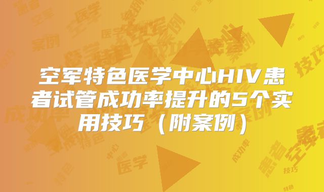 空军特色医学中心HIV患者试管成功率提升的5个实用技巧（附案例）