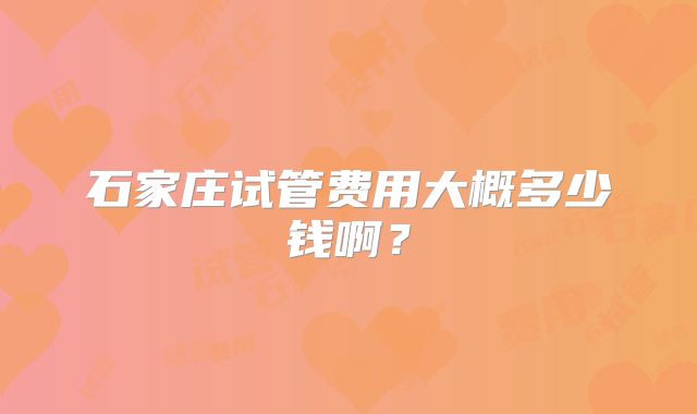 石家庄试管费用大概多少钱啊？