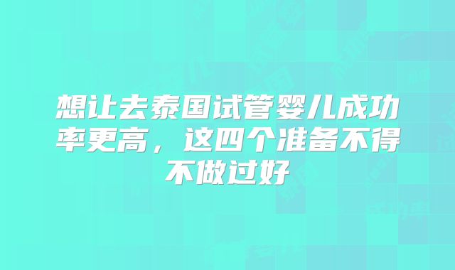 想让去泰国试管婴儿成功率更高,这四个准备不得不做过好