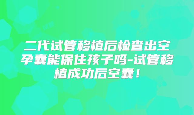 二代试管移植后检查出空孕囊能保住孩子吗-试管移植成功后空囊！