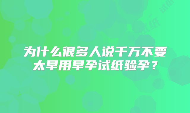 为什么很多人说千万不要太早用早孕试纸验孕?