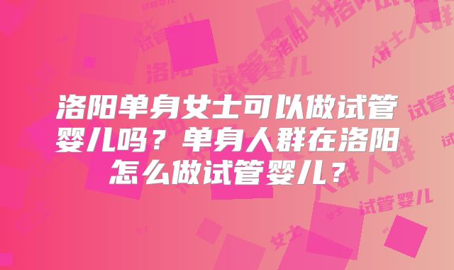 洛阳单身女士可以做试管婴儿吗?单身人群在洛阳怎么做试管婴儿?