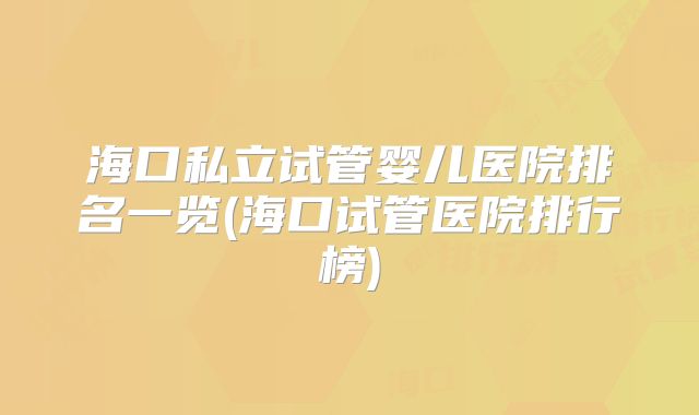 海口私立试管婴儿医院排名一览(海口试管医院排行榜)
