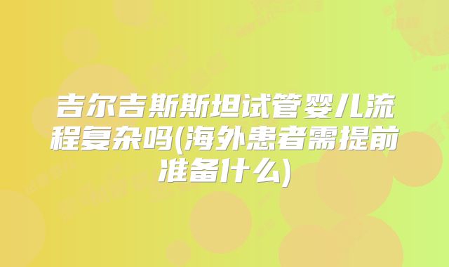 吉尔吉斯斯坦试管婴儿流程复杂吗(海外患者需提前准备什么)