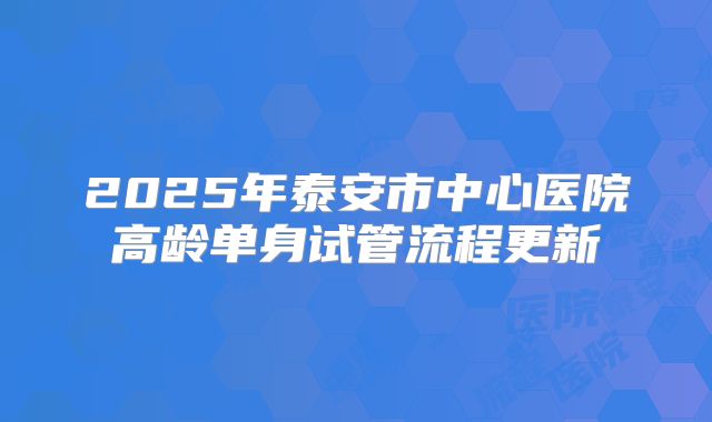 2025年泰安市中心医院高龄单身试管流程更新