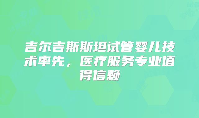 吉尔吉斯斯坦试管婴儿技术率先，医疗服务专业值得信赖