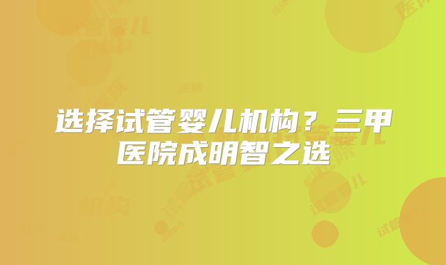 选择试管婴儿机构？三甲医院成明智之选
