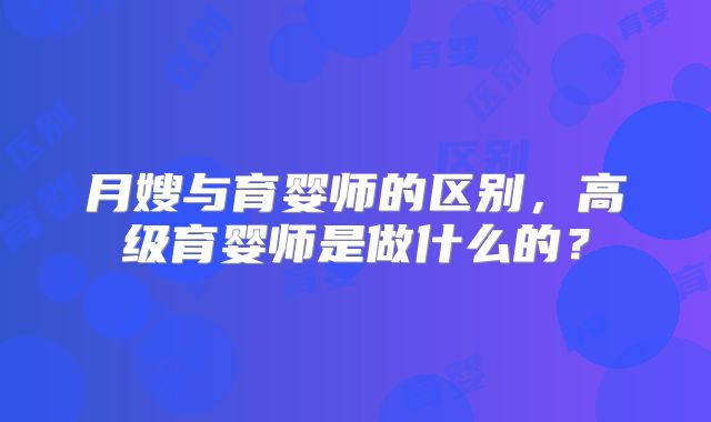 月嫂与育婴师的区别，高级育婴师是做什么的？