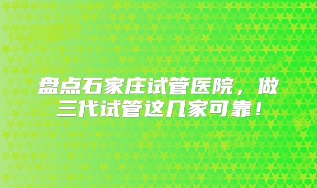 盘点石家庄试管医院,做三代试管这几家可靠!