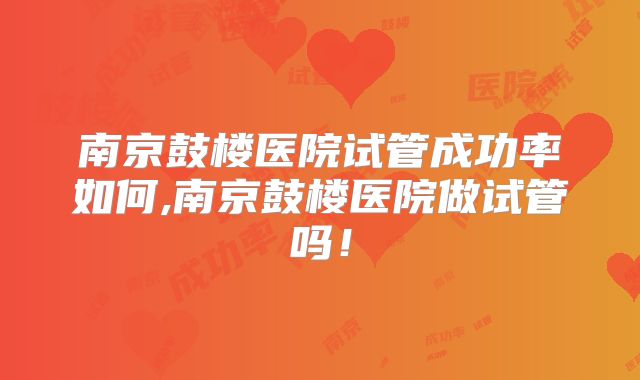 南京鼓楼医院试管成功率如何,南京鼓楼医院做试管吗！