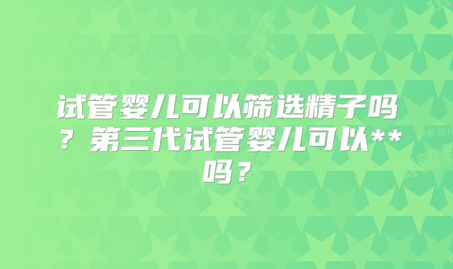试管婴儿可以筛选精子吗?第三代试管婴儿可以**吗?