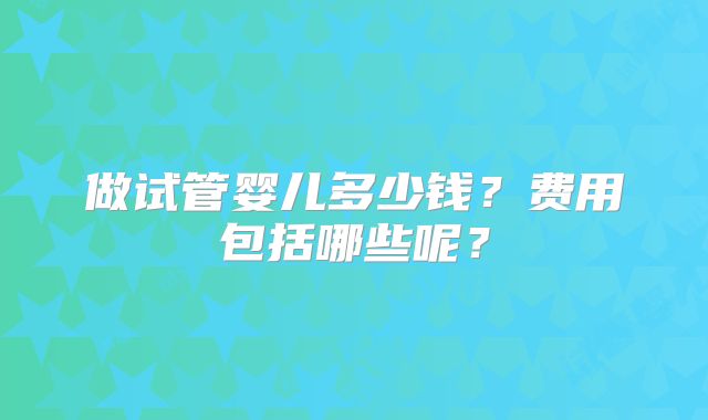 做试管婴儿多少钱？费用包括哪些呢？