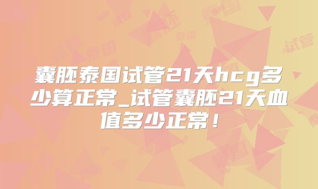 囊胚泰国试管21天hcg多少算正常_试管囊胚21天血值多少正常！