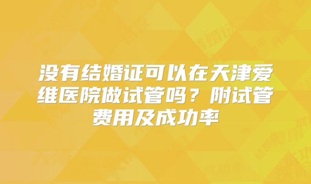 没有结婚证可以在天津爱维医院做试管吗?附试管费用及成功率