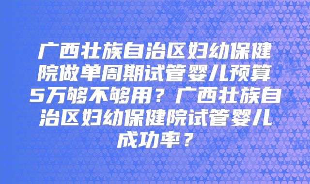 广西壮族自治区妇幼保健院做单周期试管婴儿预算5万够不够用？广西壮族自治区妇幼保健院试管婴儿成功率？