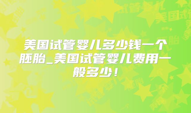 美国试管婴儿多少钱一个胚胎_美国试管婴儿费用一般多少！