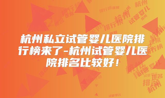 杭州私立试管婴儿医院排行榜来了-杭州试管婴儿医院排名比较好！