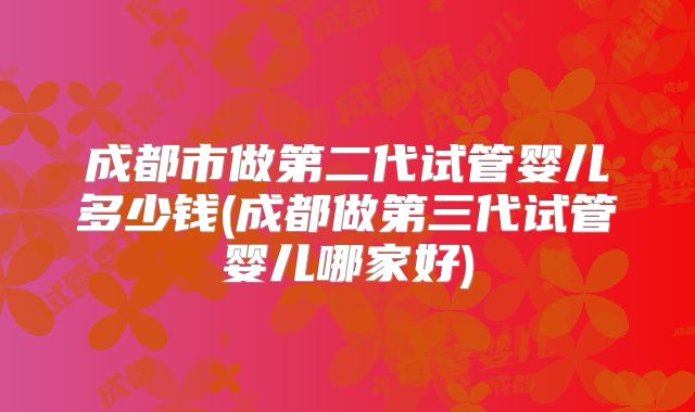 成都市做第二代试管婴儿多少钱(成都做第三代试管婴儿哪家好)