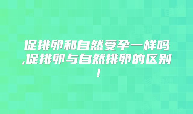 促排卵和自然受孕一样吗,促排卵与自然排卵的区别！