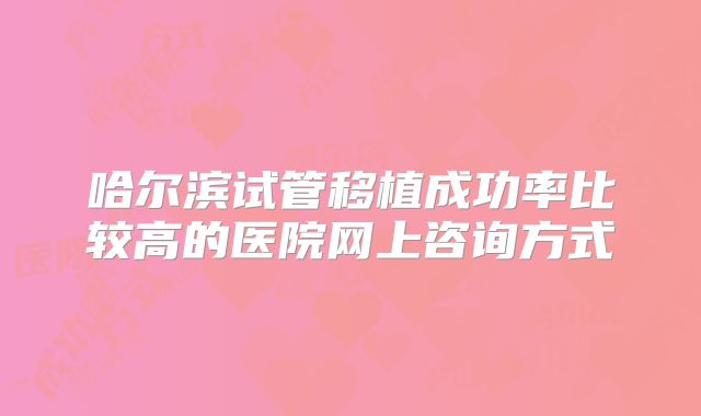 哈尔滨试管移植成功率比较高的医院网上咨询方式