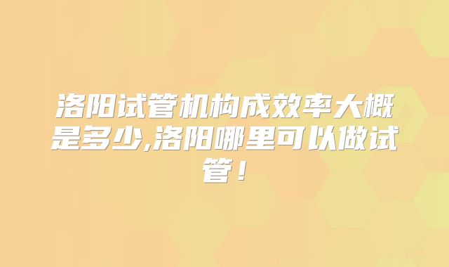 洛阳试管机构成效率大概是多少,洛阳哪里可以做试管！
