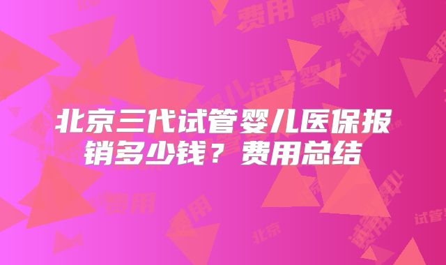 北京三代试管婴儿医保报销多少钱？费用总结