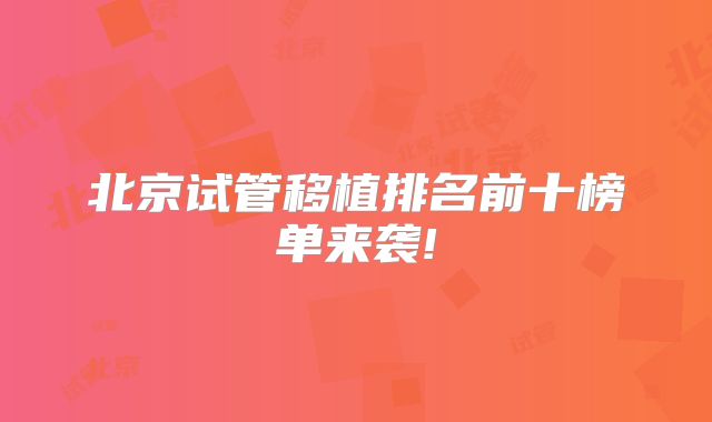 北京试管移植排名前十榜单来袭!