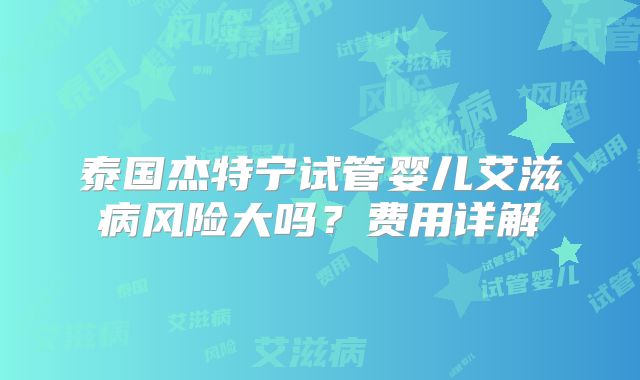 泰国杰特宁试管婴儿艾滋病风险大吗?费用详解
