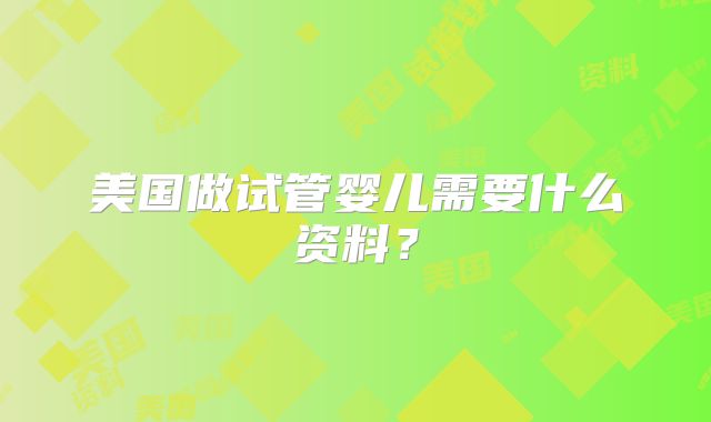 美国做试管婴儿需要什么资料？