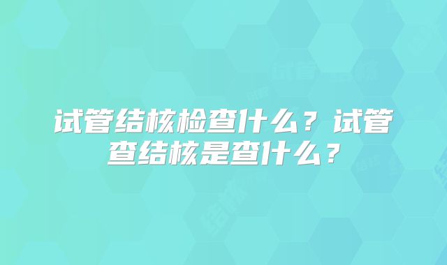 试管结核检查什么？试管查结核是查什么？