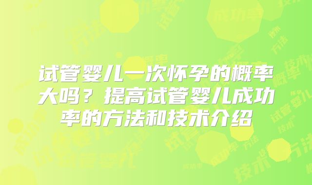 试管婴儿一次怀孕的概率大吗？提高试管婴儿成功率的方法和技术介绍