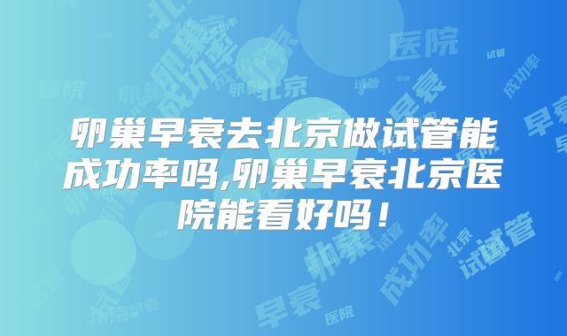 卵巢早衰去北京做试管能成功率吗,卵巢早衰北京医院能看好吗！