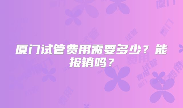 厦门试管费用需要多少？能报销吗？
