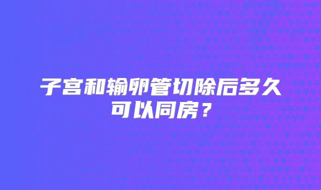 子宫和输卵管切除后多久可以同房？