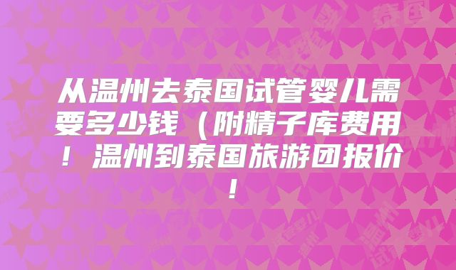 从温州去泰国试管婴儿需要多少钱（附精子库费用！温州到泰国旅游团报价！