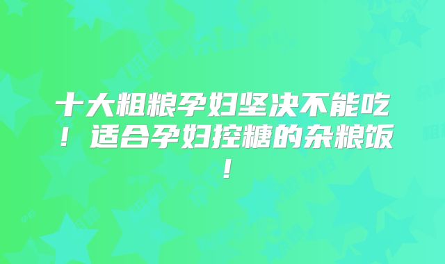 十大粗粮孕妇坚决不能吃!适合孕妇控糖的杂粮饭!