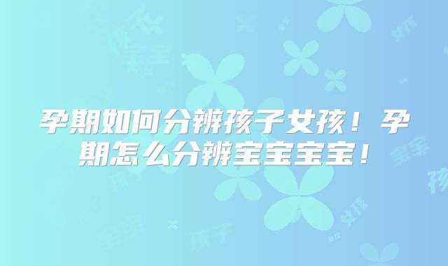 孕期如何分辨孩子女孩！孕期怎么分辨宝宝宝宝！
