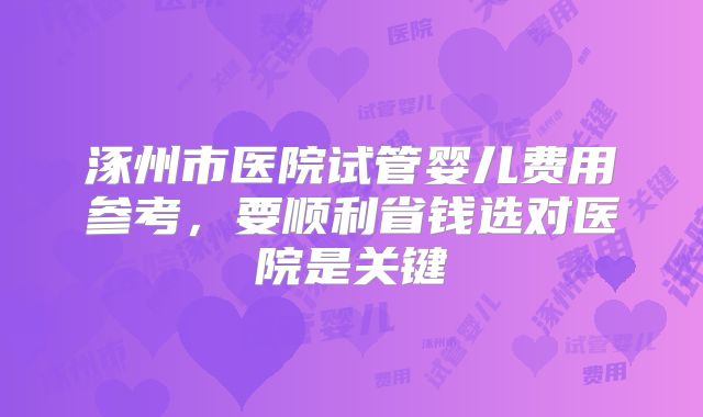 涿州市医院试管婴儿费用参考,要顺利省钱选对医院是关键