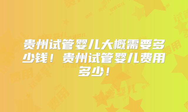 贵州试管婴儿大概需要多少钱！贵州试管婴儿费用多少！