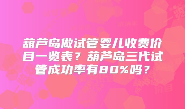 葫芦岛做试管婴儿收费价目一览表？葫芦岛三代试管成功率有80%吗？