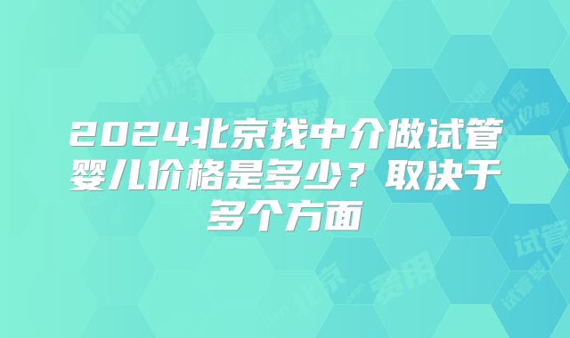 2024北京找中介做试管婴儿价格是多少?取决于多个方面
