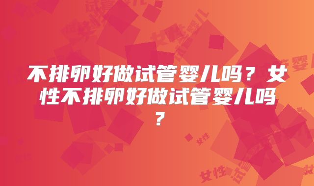 不排卵好做试管婴儿吗？女性不排卵好做试管婴儿吗？