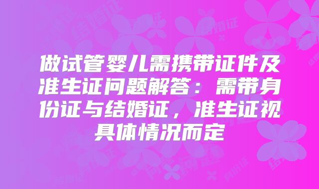 做试管婴儿需携带证件及准生证问题解答：需带身份证与结婚证，准生证视具体情况而定