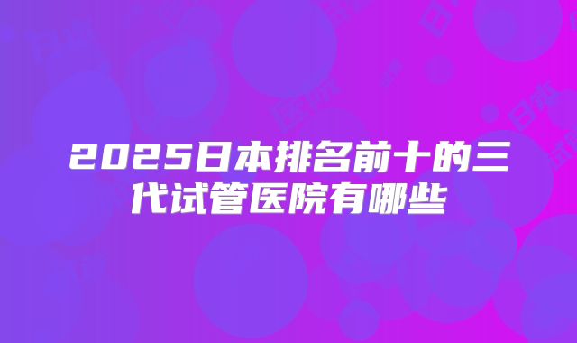 2025日本排名前十的三代试管医院有哪些